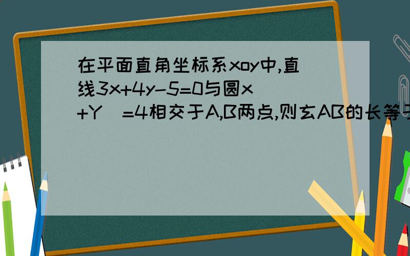 在平面直角坐标系xoy中,直线3x+4y-5=0与圆x^+Y^=4相交于A,B两点,则玄AB的长等于