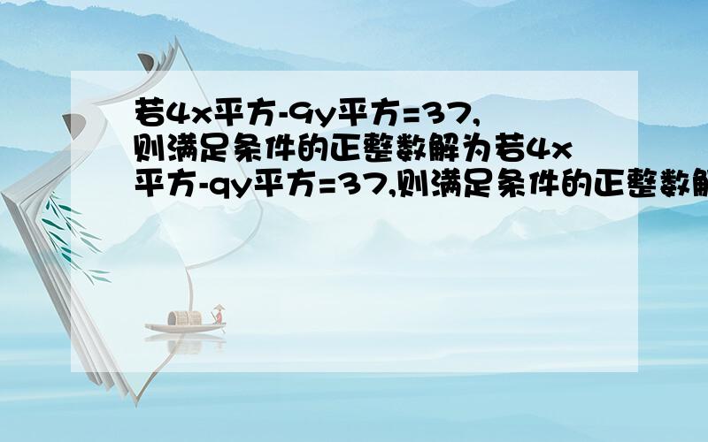 若4x平方-9y平方=37,则满足条件的正整数解为若4x平方-qy平方=37,则满足条件的正整数解为