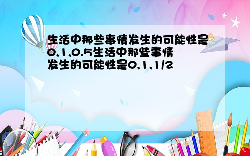 生活中那些事情发生的可能性是0,1,0.5生活中那些事情发生的可能性是0,1,1/2