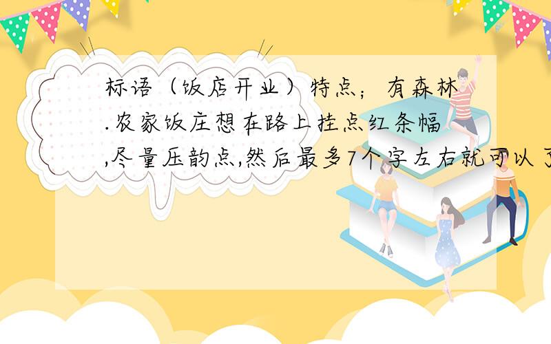 标语（饭店开业）特点；有森林.农家饭庄想在路上挂点红条幅,尽量压韵点,然后最多7个字左右就可以了.希望朋友们不要吝惜自己的才华给俺来几句录用了再加100分