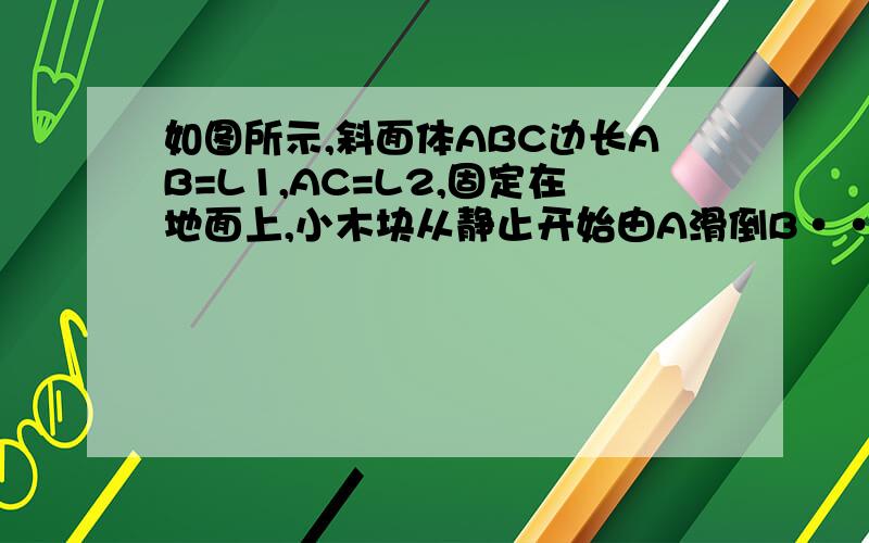 如图所示,斜面体ABC边长AB=L1,AC=L2,固定在地面上,小木块从静止开始由A滑倒B···