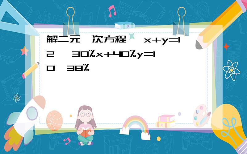 解二元一次方程 {x+y=12 {30%x+40%y=10*38%