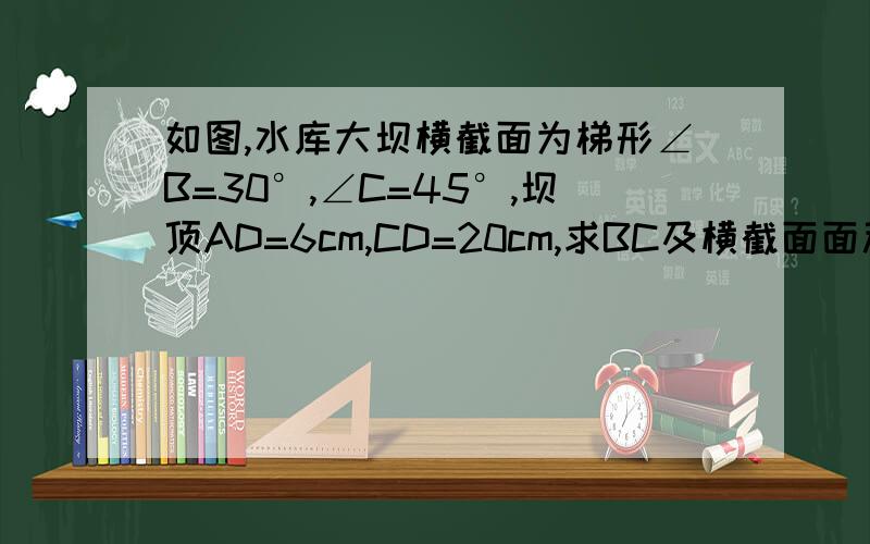 如图,水库大坝横截面为梯形∠B=30°,∠C=45°,坝顶AD=6cm,CD=20cm,求BC及横截面面积,题目你知道的