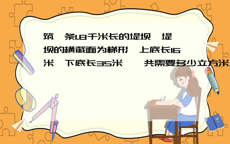 筑一条1.8千米长的堤坝,堤坝的横截面为梯形,上底长16米,下底长35米,一共需要多少立方米土?