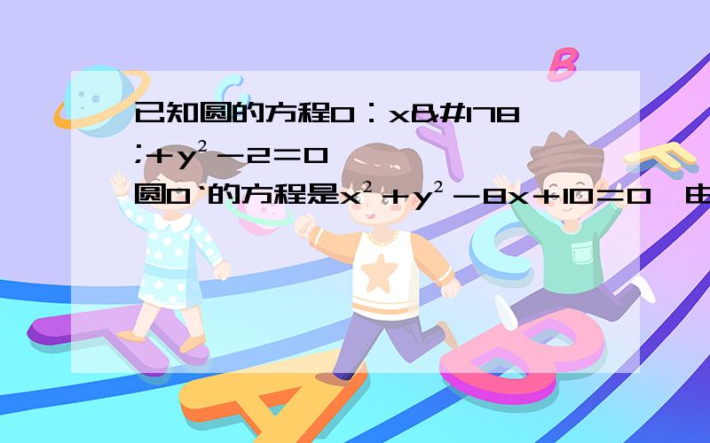 已知圆的方程O：x²＋y²－2＝0,圆O‘的方程是x²＋y²－8x＋10＝0,由动点p向圆O和圆O’所引的切线长相等,则动点p的轨迹方程是什么?