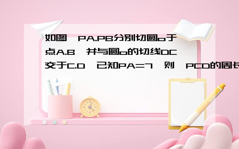 如图,PA.PB分别切圆o于点A.B,并与圆o的切线DC交于C.D,已知PA=7,则△PCD的周长?