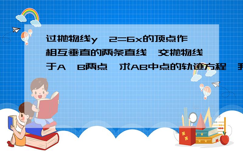 过抛物线y^2=6x的顶点作相互垂直的两条直线,交抛物线于A,B两点,求AB中点的轨迹方程,我要知道具体怎样把AB中点坐标为x=(6/k^2+6k^2)/2=3(1/k^2+k^2),y=(6/k-6k)/2=3(1/k-k)中的参数k消掉