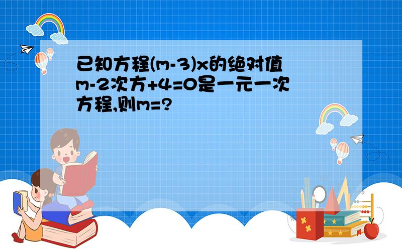 已知方程(m-3)x的绝对值m-2次方+4=0是一元一次方程,则m=?