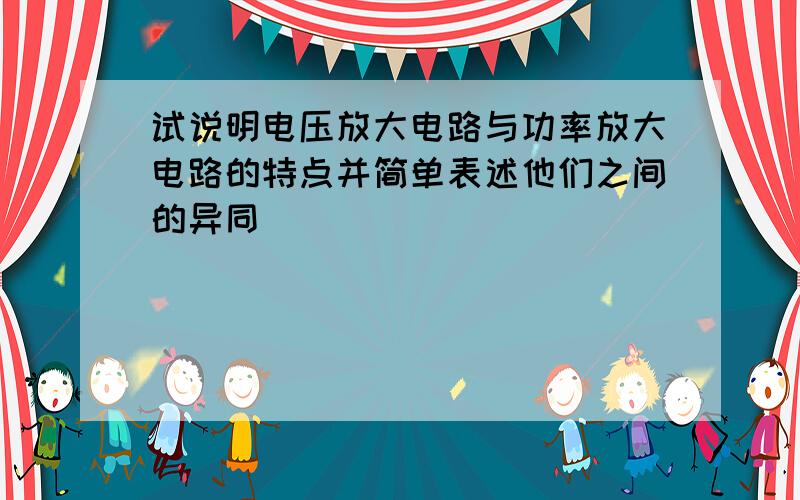 试说明电压放大电路与功率放大电路的特点并简单表述他们之间的异同