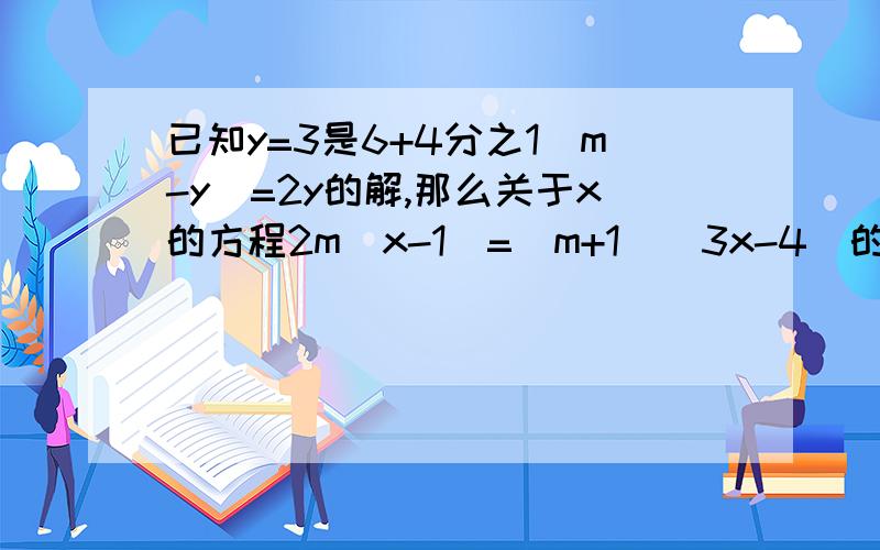 已知y=3是6+4分之1（m-y）=2y的解,那么关于x的方程2m（x-1）=（m+1）（3x-4）的解是多少求详细讲解过程