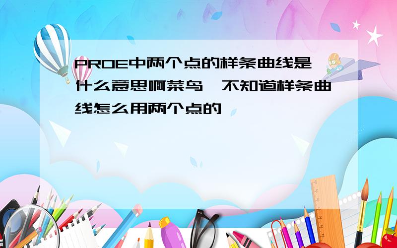 PROE中两个点的样条曲线是什么意思啊菜鸟,不知道样条曲线怎么用两个点的,