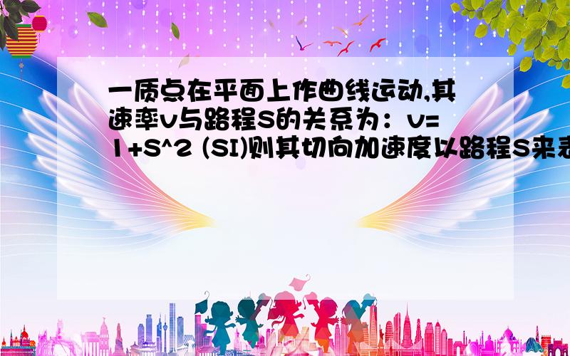 一质点在平面上作曲线运动,其速率v与路程S的关系为：v=1+S^2 (SI)则其切向加速度以路程S来表示的表达式为 a=?