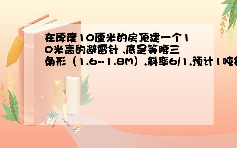 在厚度10厘米的房顶建一个10米高的避雷针 ,底是等腰三角形（1.6--1.8M）,斜率6/1,预计1吨钢材内,可以么?求具体算法 三角铬铁是100mm*10MM,