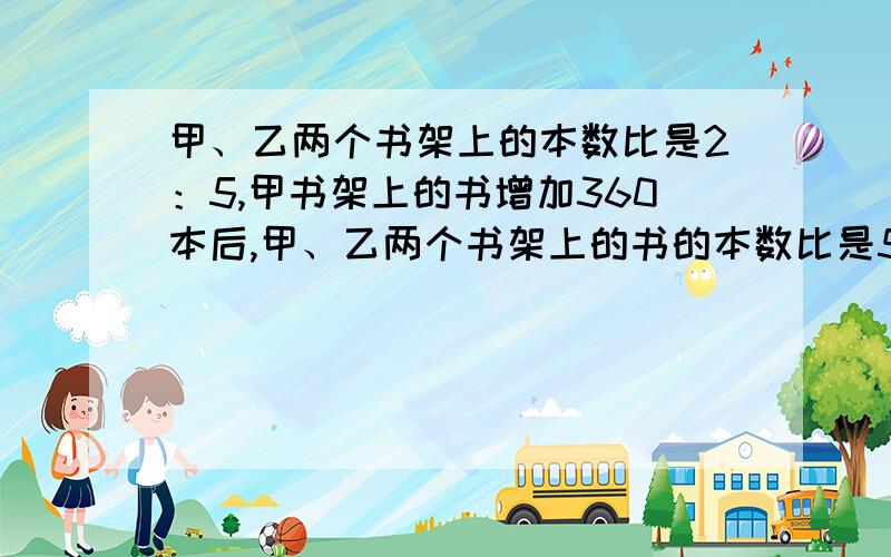 甲、乙两个书架上的本数比是2：5,甲书架上的书增加360本后,甲、乙两个书架上的书的本数比是5：8,这两个书架现在共有多少本书?