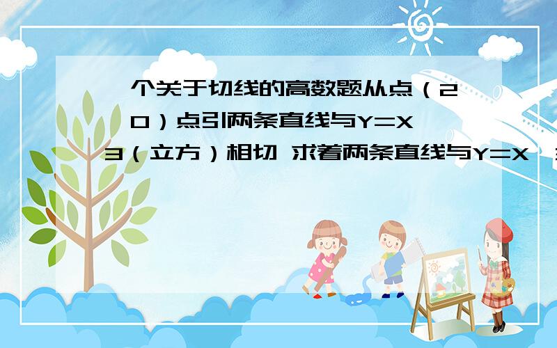 一个关于切线的高数题从点（2,0）点引两条直线与Y=X^3（立方）相切 求着两条直线与Y=X^3所围成的面积