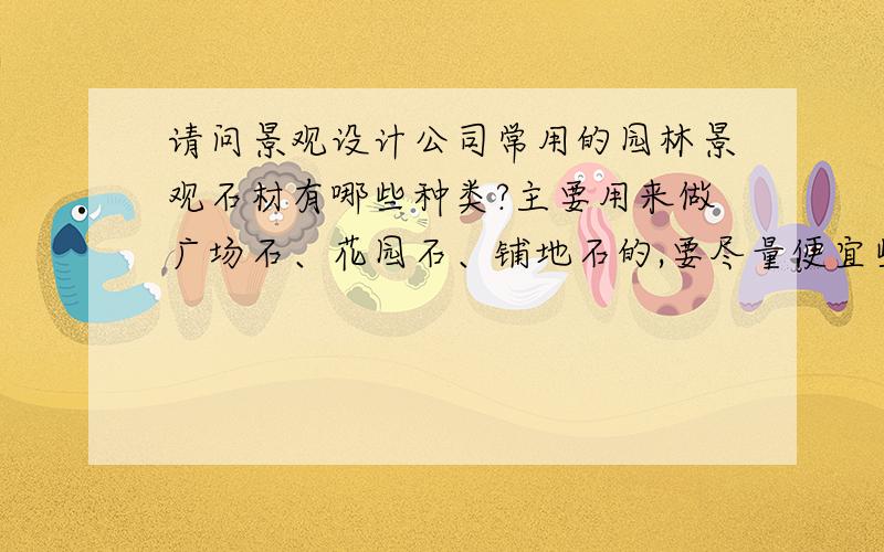 请问景观设计公司常用的园林景观石材有哪些种类?主要用来做广场石、花园石、铺地石的,要尽量便宜些的?顺便问下,园林景观石材有种凸面的石材叫做什么石?