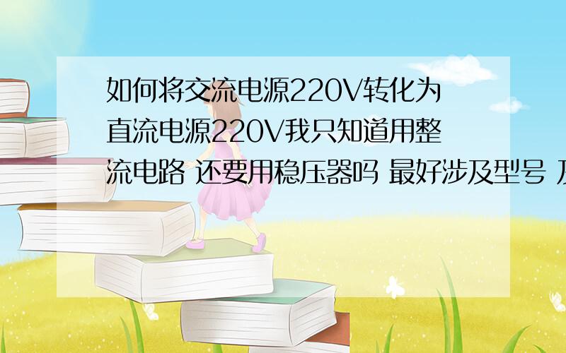 如何将交流电源220V转化为直流电源220V我只知道用整流电路 还要用稳压器吗 最好涉及型号 及电路图