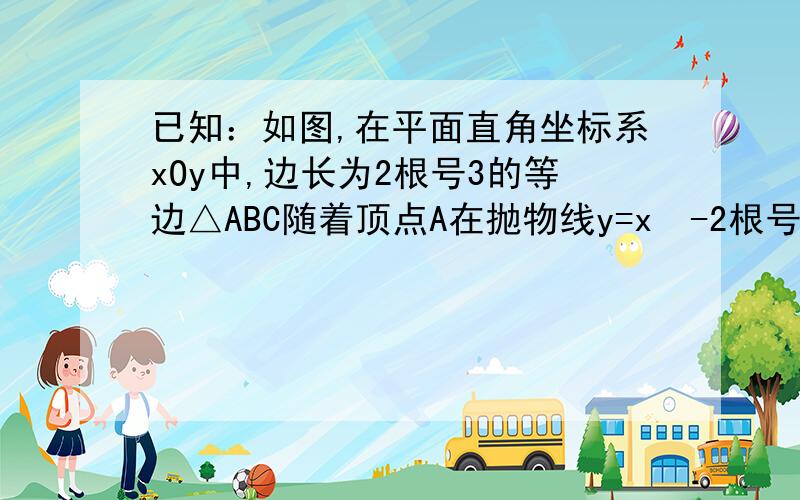 已知：如图,在平面直角坐标系xOy中,边长为2根号3的等边△ABC随着顶点A在抛物线y=x²-2根号3x上运动而运动.且始终有BC∥x轴（1）当顶点A运动至与原点重合时,顶点C是否在该抛物线上?△ABC在