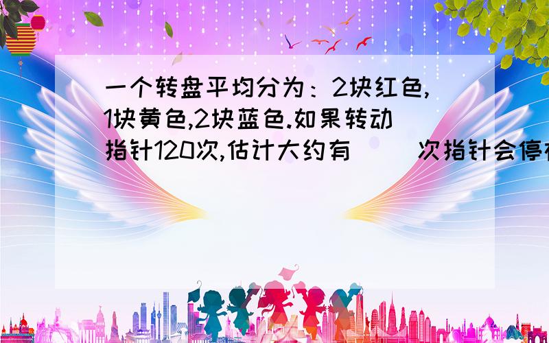 一个转盘平均分为：2块红色,1块黄色,2块蓝色.如果转动指针120次,估计大约有（ ）次指针会停在蓝色区