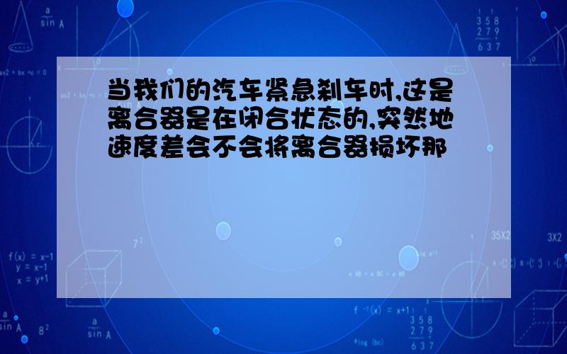 当我们的汽车紧急刹车时,这是离合器是在闭合状态的,突然地速度差会不会将离合器损坏那