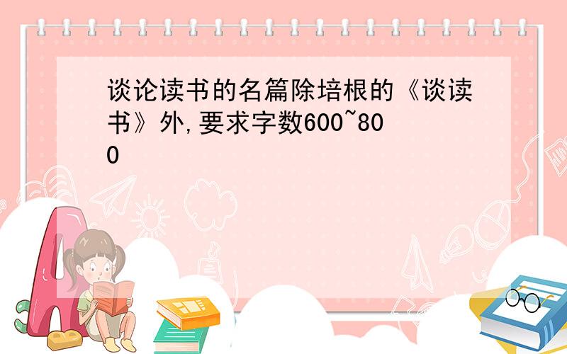 谈论读书的名篇除培根的《谈读书》外,要求字数600~800