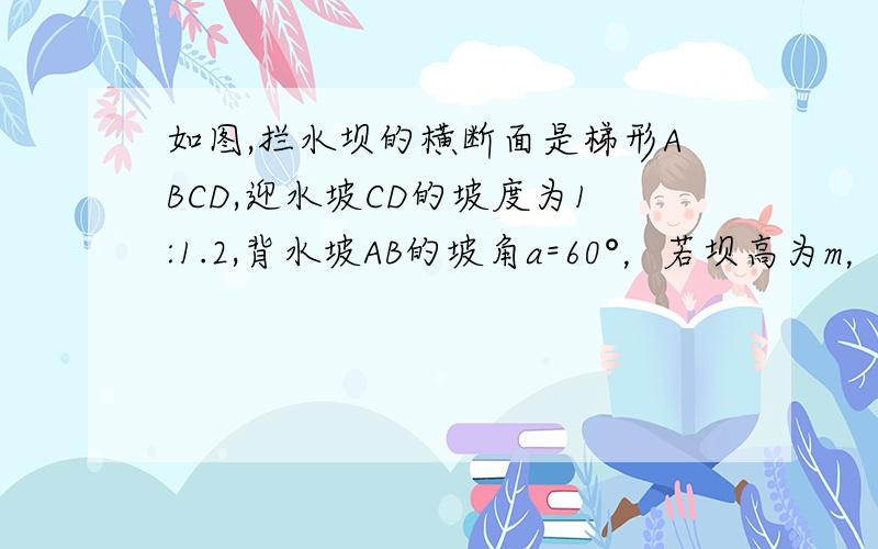 如图,拦水坝的横断面是梯形ABCD,迎水坡CD的坡度为1:1.2,背水坡AB的坡角a=60°，若坝高为m，坝顶的宽为BC=a，那么坝底的宽AD可用含a,m的式子表示为？