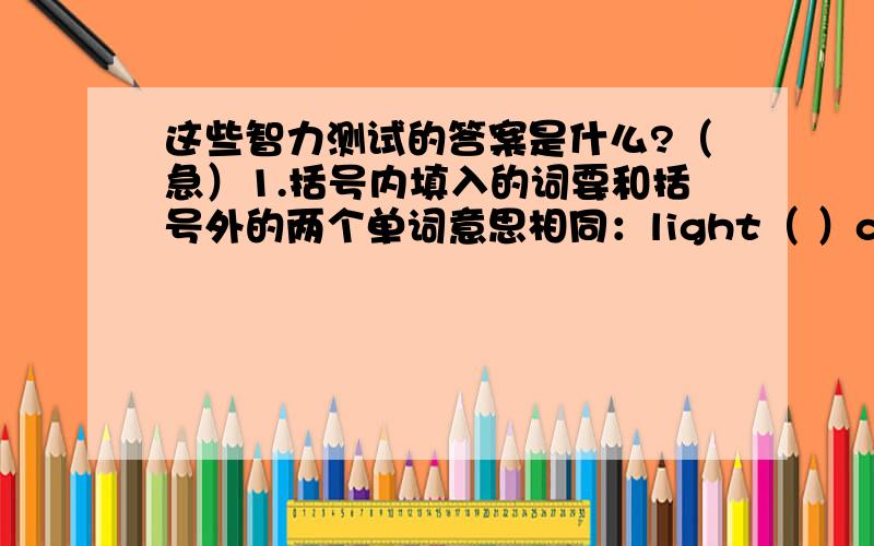 这些智力测试的答案是什么?（急）1.括号内填入的词要和括号外的两个单词意思相同：light（ ）competition2.括号内填入的词要和括号外的两个单词意思相同：Competition（ ）group希望会这两道题