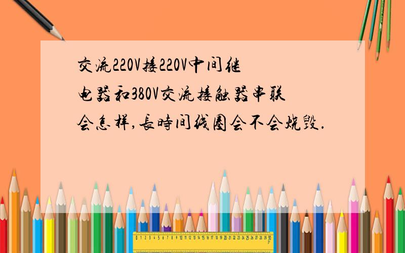 交流220V接220V中间继电器和380V交流接触器串联会怎样,长时间线圈会不会烧毁.