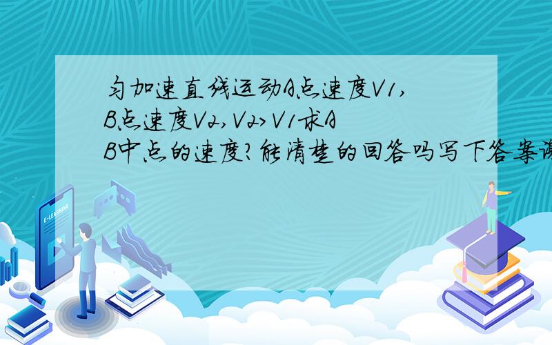 匀加速直线运动A点速度V1,B点速度V2,V2>V1求AB中点的速度?能清楚的回答吗写下答案谢谢