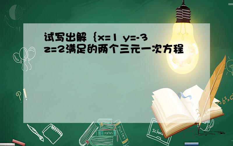 试写出解｛x=1 y=-3 z=2满足的两个三元一次方程