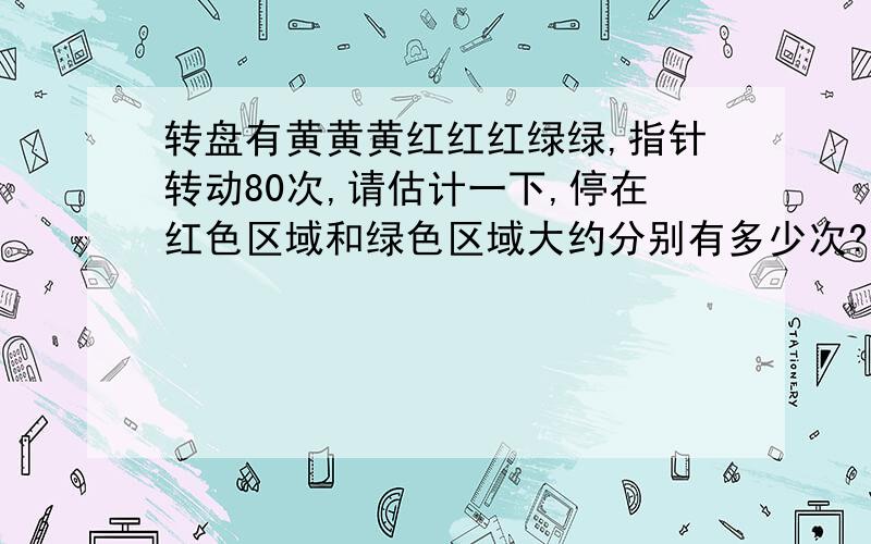 转盘有黄黄黄红红红绿绿,指针转动80次,请估计一下,停在红色区域和绿色区域大约分别有多少次?