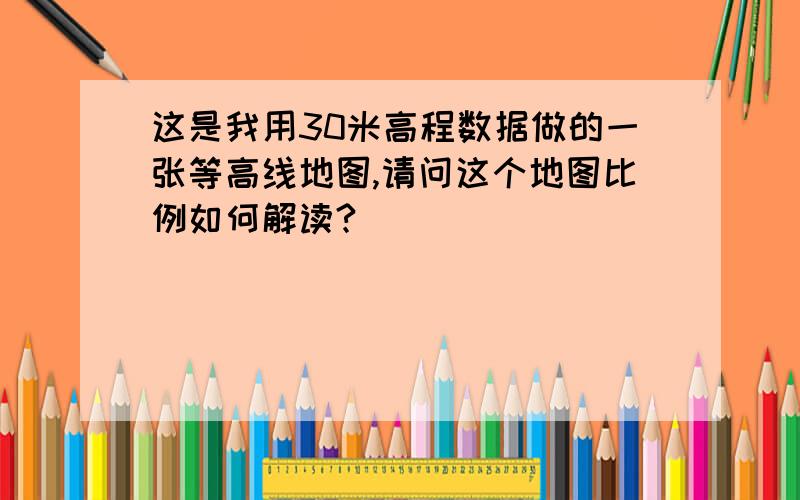 这是我用30米高程数据做的一张等高线地图,请问这个地图比例如何解读?