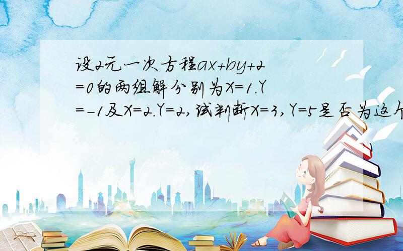 设2元一次方程ax+by+2=0的两组解分别为X=1.Y=-1及X=2.Y=2,试判断X=3,Y=5是否为这个方程的解