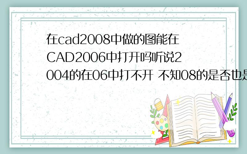 在cad2008中做的图能在CAD2006中打开吗听说2004的在06中打不开 不知08的是否也是一样