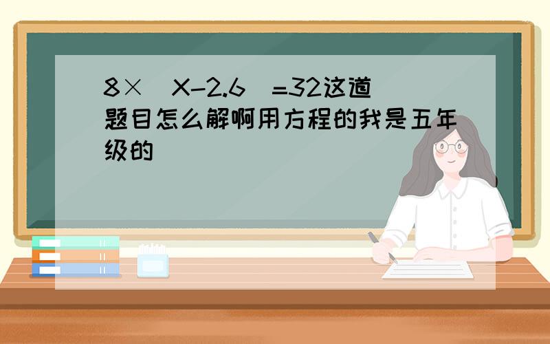 8×（X-2.6）=32这道题目怎么解啊用方程的我是五年级的