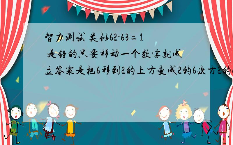 智力测试 类似62-63=1 是错的只要移动一个数字就成立答案是把6移到2的上方变成2的6次方2的6次方是64,就变成64-63=1