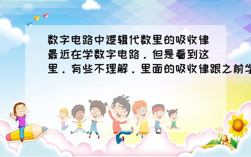 数字电路中逻辑代数里的吸收律最近在学数字电路。但是看到这里。有些不理解。里面的吸收律跟之前学过的数学定律似乎不太一样。书上给了很多解释。但是还是有些看不懂。希望哪位大