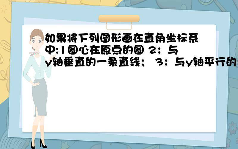 如果将下列图形画在直角坐标系中:1圆心在原点的圆 2：与y轴垂直的一条直线； 3：与y轴平行的一条直线 ……如果将下列图形画在直角坐标系中:1圆心在原点的圆 2：与y轴垂直的一条直线； 3