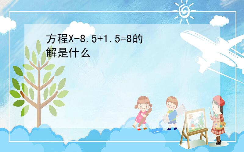 方程X-8.5+1.5=8的解是什么