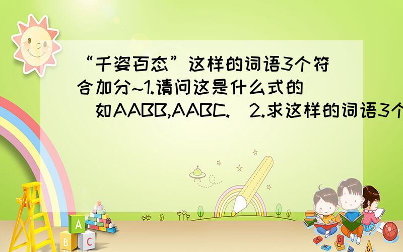 “千姿百态”这样的词语3个符合加分~1.请问这是什么式的（如AABB,AABC.)2.求这样的词语3个