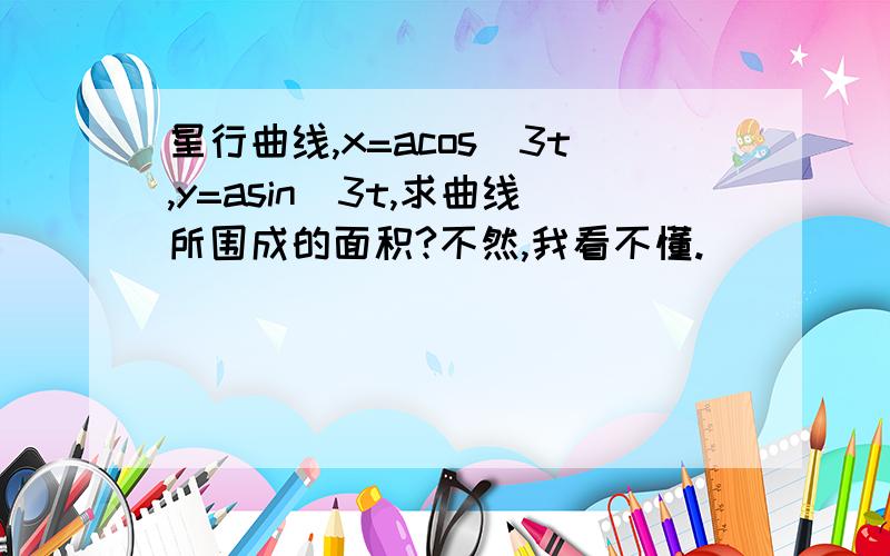 星行曲线,x=acos^3t,y=asin^3t,求曲线所围成的面积?不然,我看不懂.