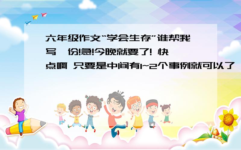 六年级作文“学会生存”谁帮我写一份!急!今晚就要了! 快点啊 只要是中间有1~2个事例就可以了 不要太长 500字到600~~~