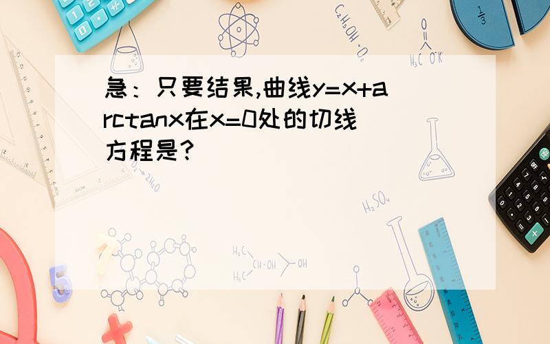 急：只要结果,曲线y=x+arctanx在x=0处的切线方程是?