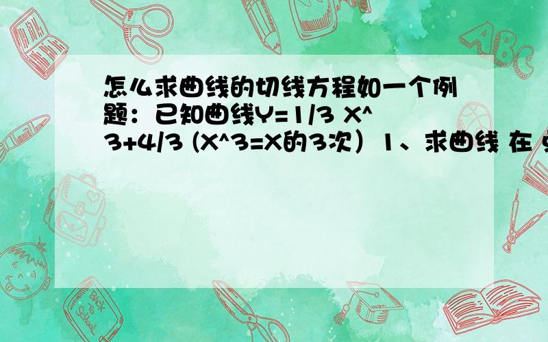 怎么求曲线的切线方程如一个例题：已知曲线Y=1/3 X^3+4/3 (X^3=X的3次）1、求曲线 在 点P（2,4）处的切线方程2、求曲线 过 点P（2,4）处的切线方程3、求斜率为4的曲线的切线方程再教我怎么做曲