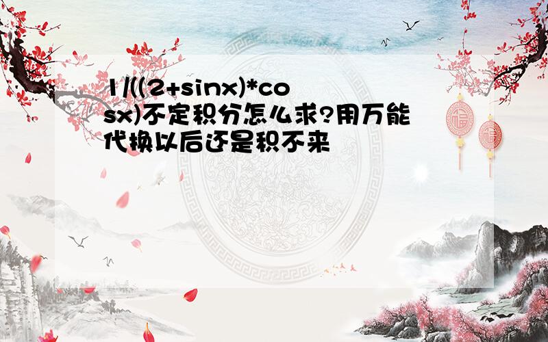 1/((2+sinx)*cosx)不定积分怎么求?用万能代换以后还是积不来