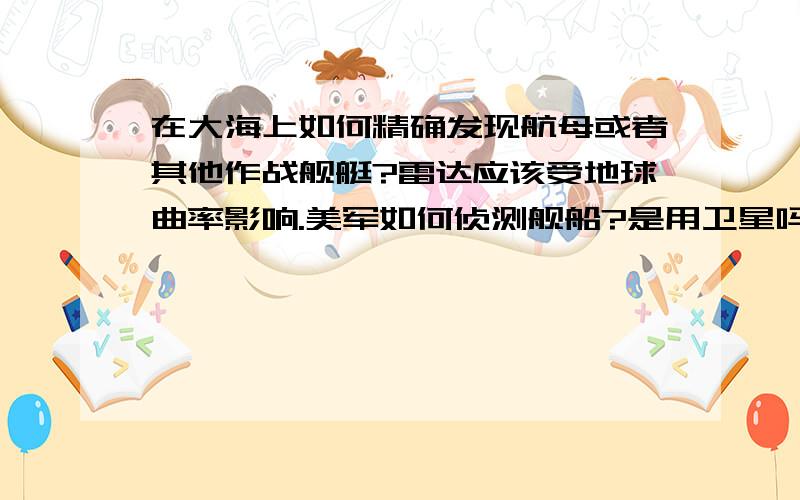 在大海上如何精确发现航母或者其他作战舰艇?雷达应该受地球曲率影响.美军如何侦测舰船?是用卫星吗?大陆有用卫星侦测航母精确位置的能力么?