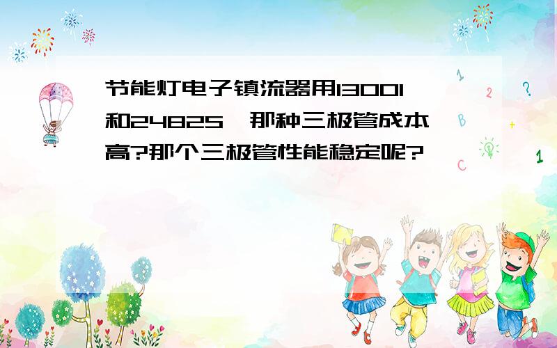 节能灯电子镇流器用13001和2482S,那种三极管成本高?那个三极管性能稳定呢?