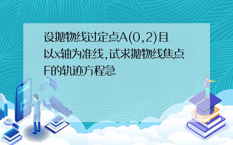 设抛物线过定点A(0,2)且以x轴为准线,试求抛物线焦点F的轨迹方程急