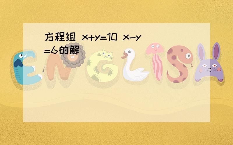 方程组 x+y=10 x-y=6的解