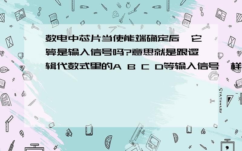 数电中芯片当使能端确定后,它算是输入信号吗?意思就是跟逻辑代数式里的A B C D等输入信号一样吗?